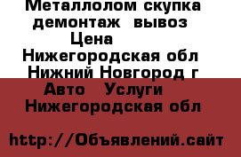 Металлолом скупка, демонтаж, вывоз › Цена ­ 100 - Нижегородская обл., Нижний Новгород г. Авто » Услуги   . Нижегородская обл.